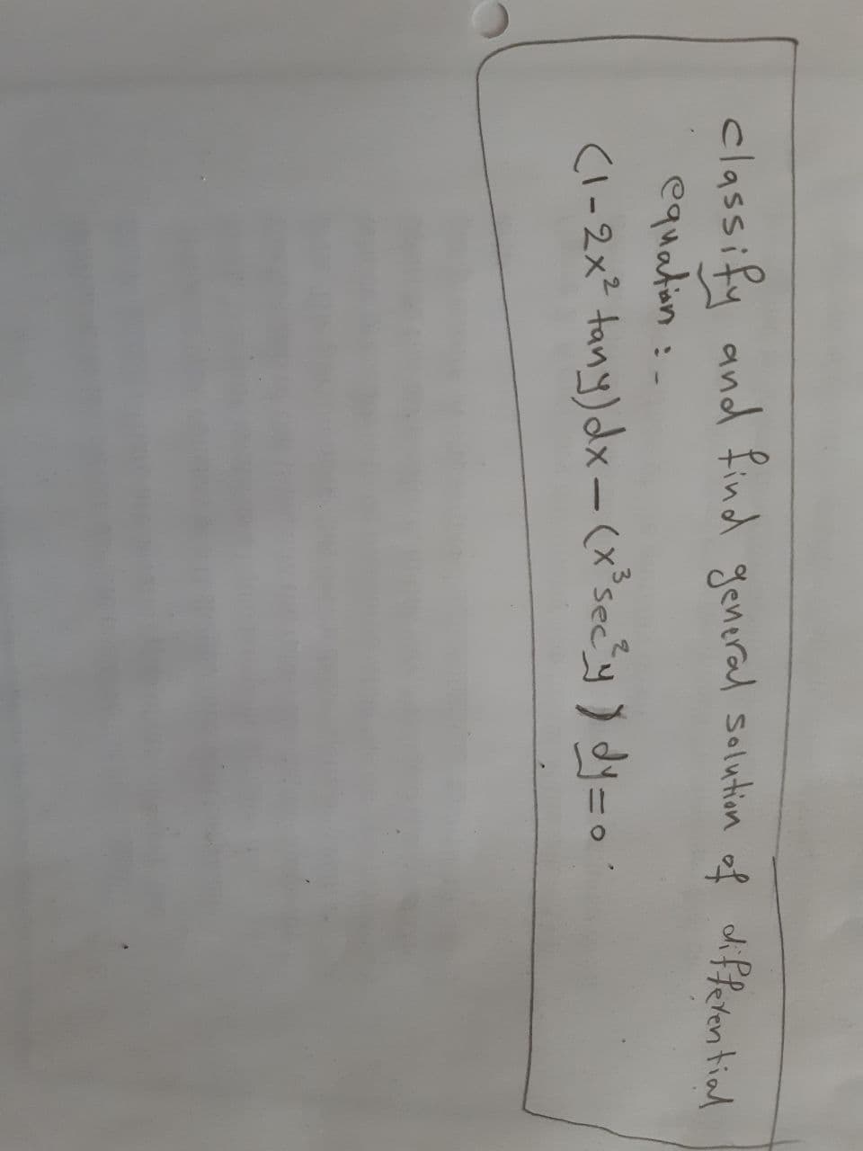 classify and find general salution of di ffeten tind
equaton :
(l-2x² tany) dx – (x³sec_y ) dy=o
