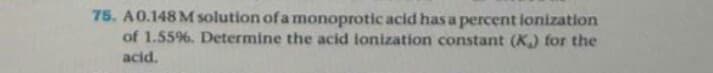 A0.148 M solution of a monoprotic acid has a percent ionization
of 1.55%. Determine the acid ionization constant (K) for the
acid.
