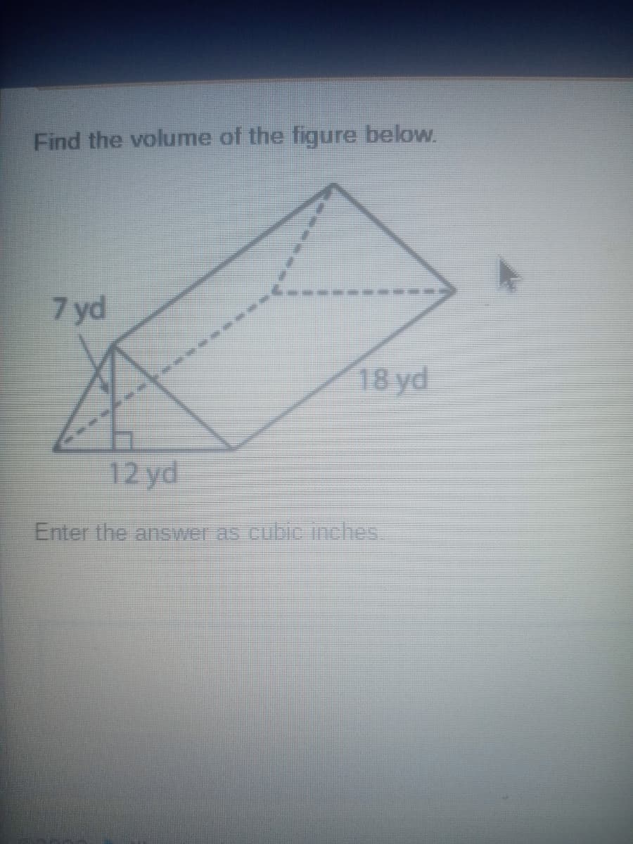 Find the volume of the figure below.
7 yd
18 yd
12 yd
Enter the answer as cubic inches.