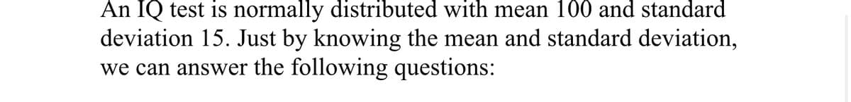 An IQ test is normally distributed with mean 100 and standard
deviation 15. Just by knowing the mean and standard deviation,
we can answer the following questions:
