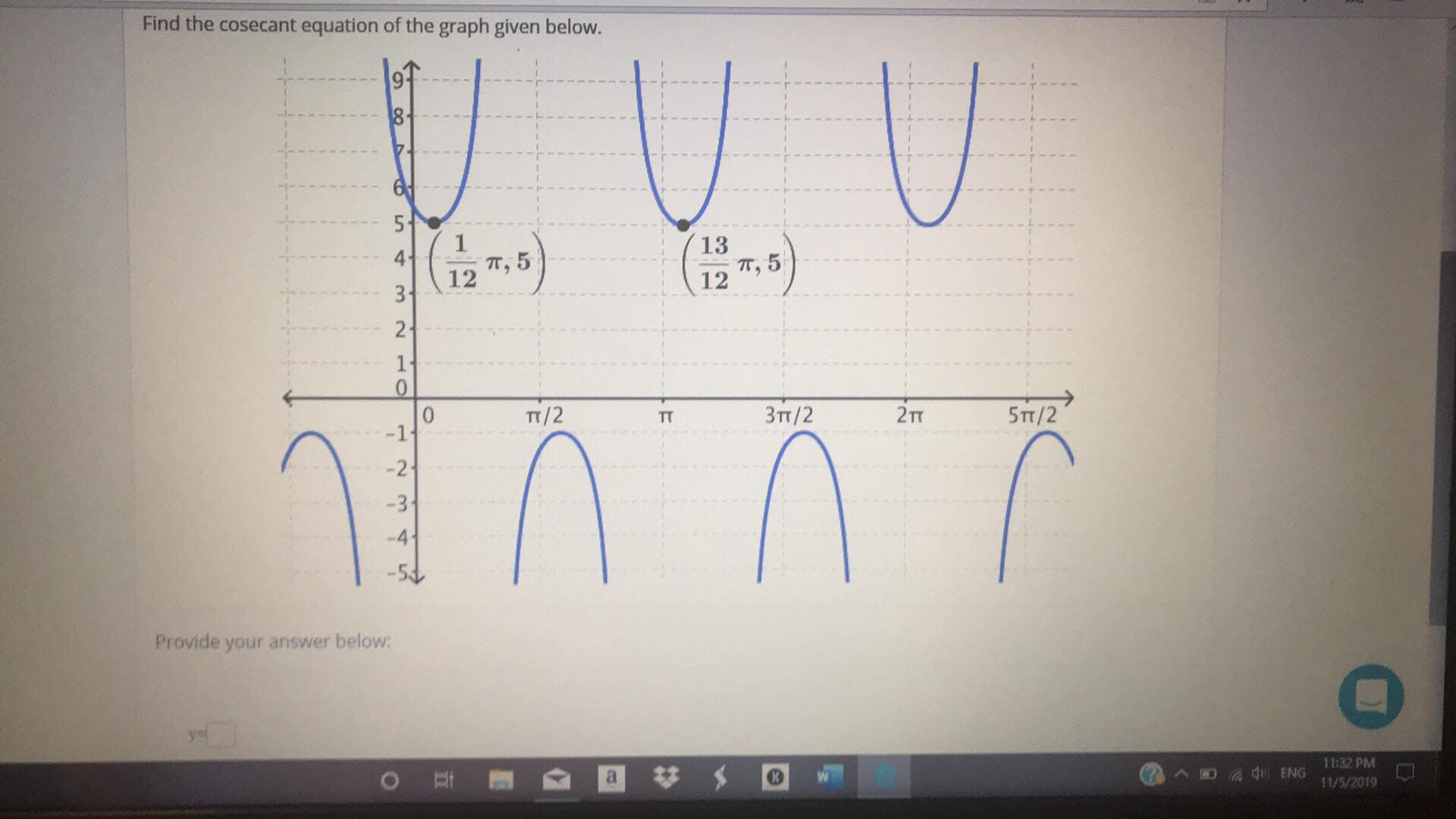 Find the cosecant equation of the graph given below.
UU
8
1
TT, 5
13
T, 5
4
31
2
1+
0
-1.
5TT/2
TT/2
Зп/2
2т
TT
-21
-3
-4
Provide your answer below:
11:32 PM
N
ENG
OI
11/5/2019
12
