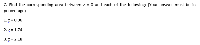 C. Find the corresponding area between z = 0 and each of the following: (Your answer must be in
percentage)
1. z = 0.96
2. 3 = 1.74
3. z = 2.18
