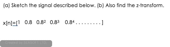 (a) Sketch the signal described below. (b) Also find the z-transform.
x[n]=[1 0.8 0.82 0.83 0.84........
]
Created by SEASOFT LTD.
