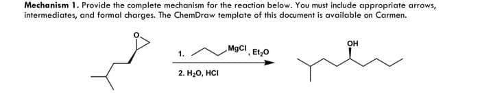 Mechanism 1. Provide the complete mechanism for the reaction below. You must include appropriate arrows,
intermediates, and formal charges. The ChemDraw template of this document is available on Carmen.
1.
2. H₂O, HCI
MgCl, Et₂0
OH