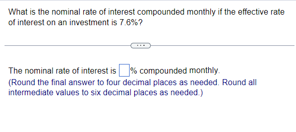 What is the nominal rate of interest compounded monthly if the effective rate
of interest on an investment is 7.6%?
The nominal rate of interest is % compounded monthly.
(Round the final answer to four decimal places as needed. Round all
intermediate values to six decimal places as needed.)
