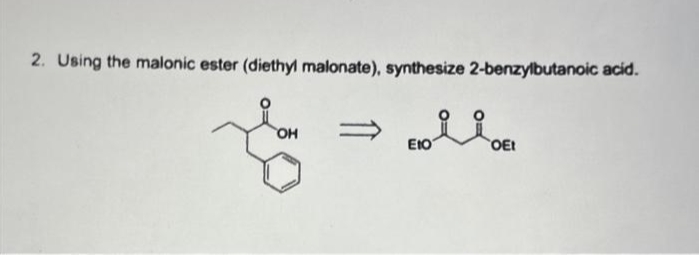 2. Using the malonic ester (diethyl malonate), synthesize 2-benzylbutanoic acid.
OH
&
ΕΙΟ
OEt