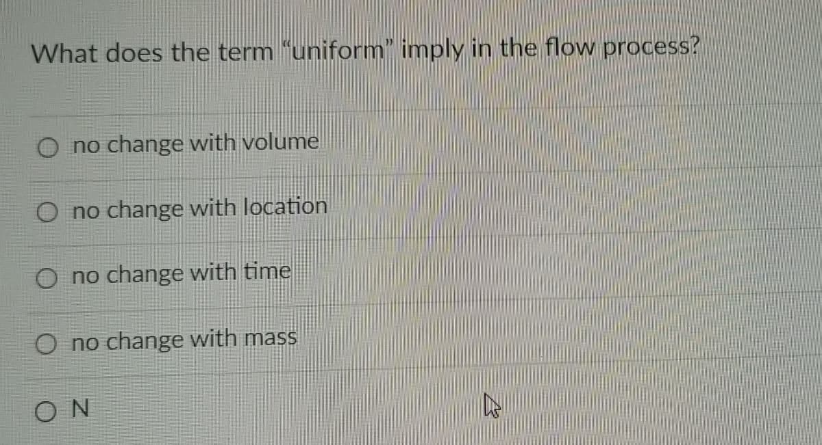 What does the term "uniform" imply in the flow process?
O no change with volume
O no change with location
O no change with time
O no change with mass
ON
