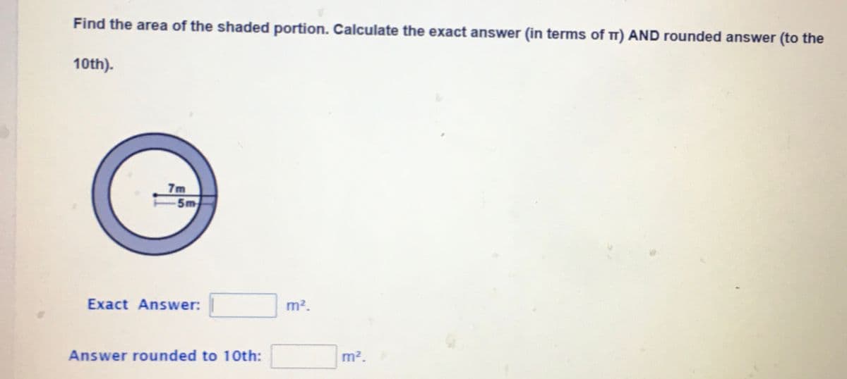 Find the area of the shaded portion. Calculate the exact answer (in terms of T) AND rounded answer (to the
10th).
7m
5m
Exact Answer:
m2.
Answer rounded to 10th:
m2.
