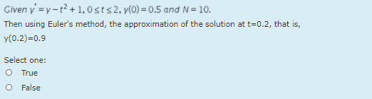 Given y' =y-t? + 1,0sts2, y(0) = 0.5 and N= 10.
Then using Euler's method, the approximation of the solution at t=0.2, that is,
y(0.2)=0.9
Select one:
O True
O False
