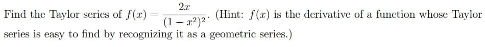 2x
Find the Taylor series of f(x)
(Hint: f(x) is the derivative of a function whose Taylor
(1 – x²)² °
series is easy to find by recognizing it as a geometric series.)
