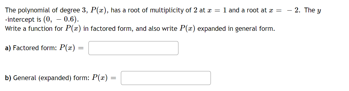 The polynomial of degree 3, P(x), has a root of multiplicity of 2 at x = 1 and a root at x =
-intercept is (0, -0.6).
Write a function for P(x) in factored form, and also write P(x) expanded in general form.
a) Factored form: P(x) =
b) General (expanded) form: P(x)
=
2. The y