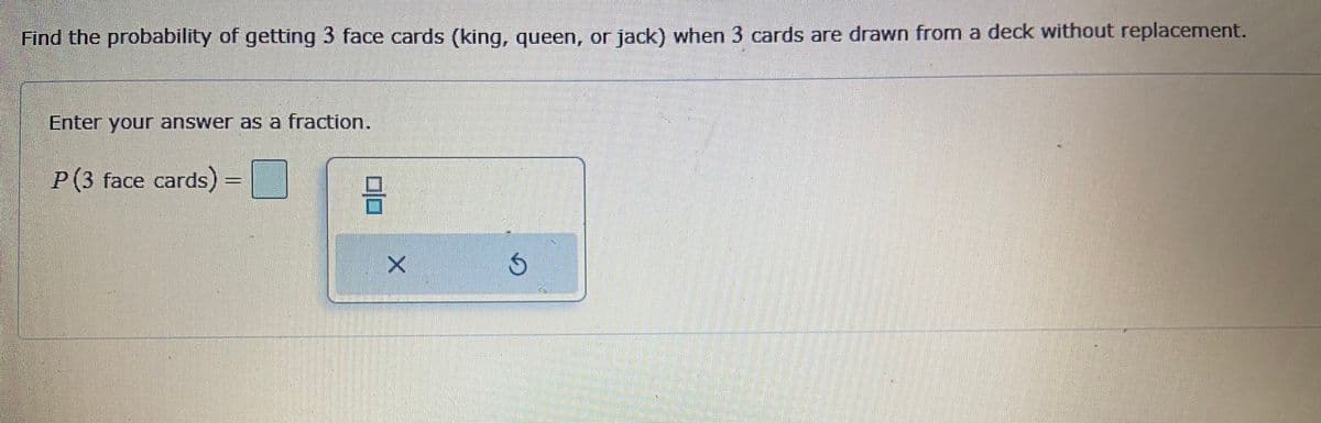 Find the probability of getting 3 face cards (king, queen, or jack) when 3 cards are drawn from a deck without replacement.
Enter your answer as a fraction.
P(3 face cards) =
