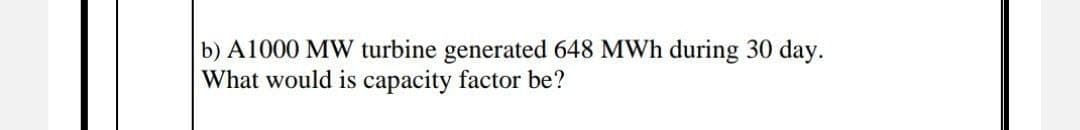 b) A1000 MW turbine generated 648 MWh during 30 day.
What would is capacity factor be?
