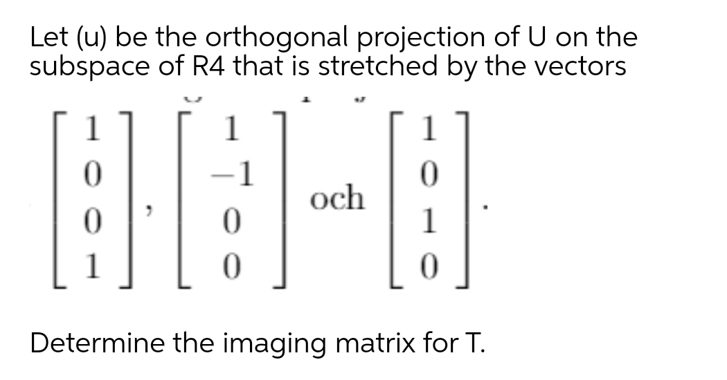 Let (u) be the orthogonal projection of U on the
subspace of R4 that is stretched by the vectors
1
1
1
och
-
1
1
Determine the imaging matrix for T.
