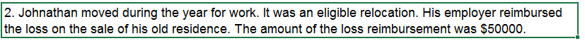 2. Johnathan moved during the year for work. It was an eligible relocation. His employer reimbursed
the loss on the sale of his old residence. The amount of the loss reimbursement was $50000.
