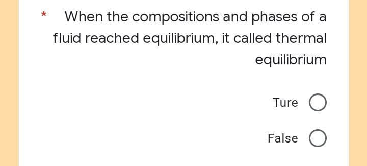 When the compositions
and phases of a
fluid reached equilibrium, it called thermal
equilibrium
Ture
O
False O