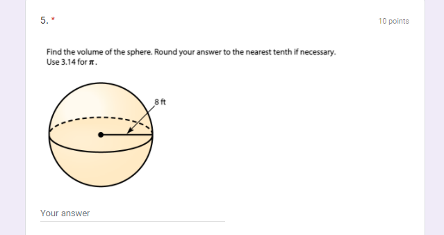 5. *
10 points
Find the volume of the sphere. Round your answer to the nearest tenth if necessary.
Use 3.14 for a.
8 ft
Your answer
