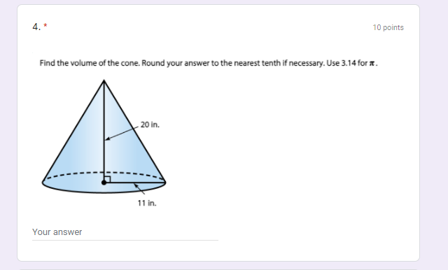 10 points
Find the volume of the cone. Round your answer to the nearest tenth if necessary. Use 3.14 for a.
20 in.
11 in.
Your answer

