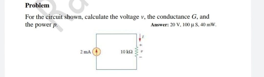 Problem
For the circuit shown, calculate the voltage v, the conductance G, and
the power p.
Answer: 20 V, 100 µ S, 40 mW.
2 mA
10 k2
