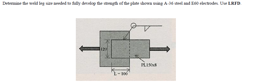 Determine the weld leg size needed to fully develop the strength of the plate shown using A-36 steel and E60 electrodes. Use LRFD.
120
PL150X8
L- 100
