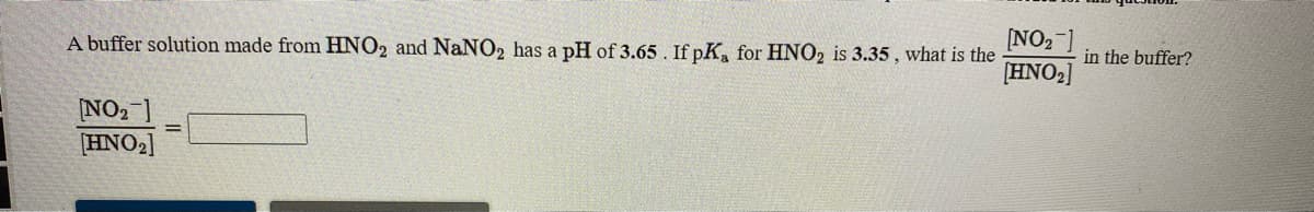 [NO2 ]
[HNO2]
A buffer solution made from HNO2 and NaNO2 has a pH of 3.65. If pK, for HNO2 is 3.35 , what is the
in the buffer?
NO2 ]
[HNO2]
