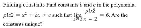 Finding constants Find constants b and c in the polynomial
p1x2
plx2 = x? + bx + c such that lim
xS2 x - 2
= 6. Are the
constants unique?
