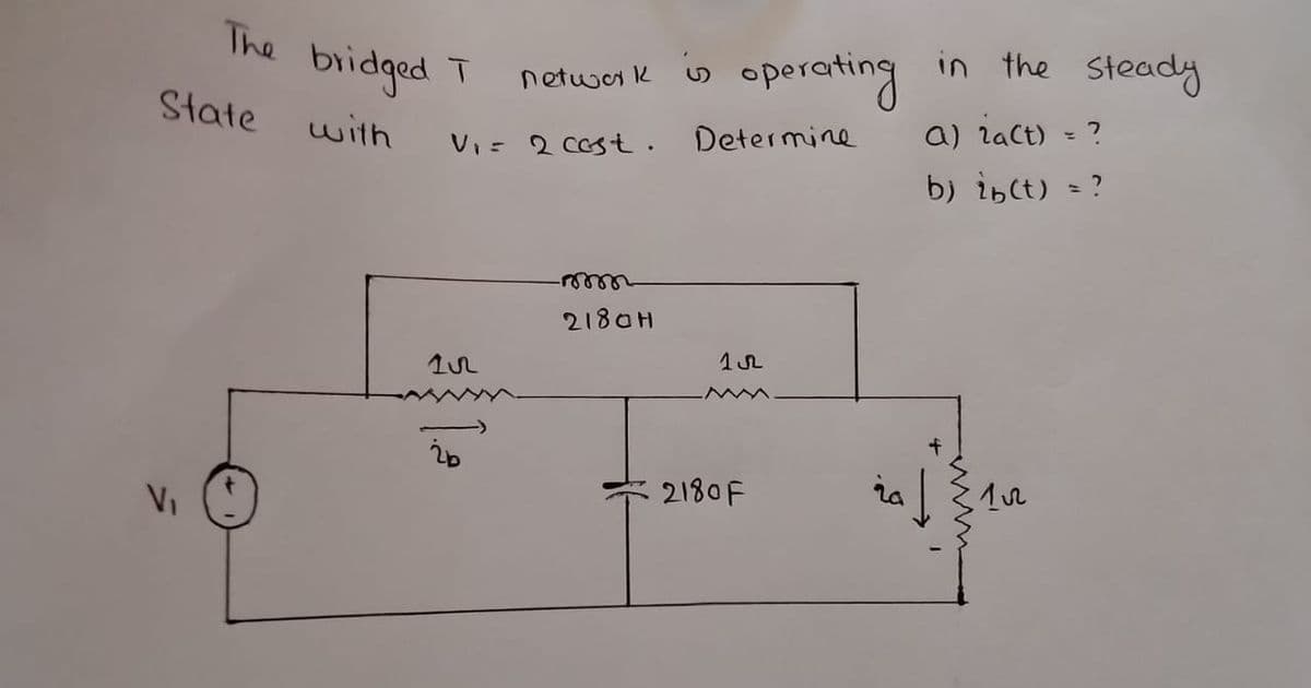 The bridged
operating
in the steady
networ k u
State
a) lact) - ?
with
Vi= 2 Cest.
Determine
b) ibct) = ?
2180H
2180F
ia
VI
