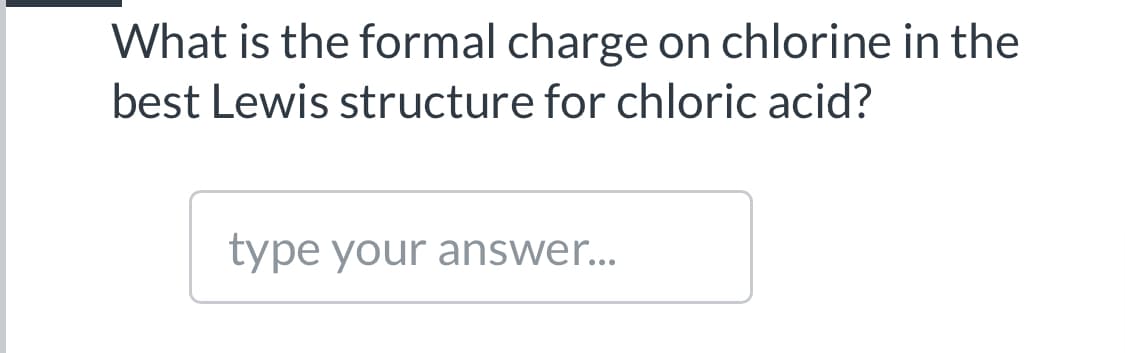 What is the formal charge on chlorine in the
best Lewis structure for chloric acid?
type your answer...
