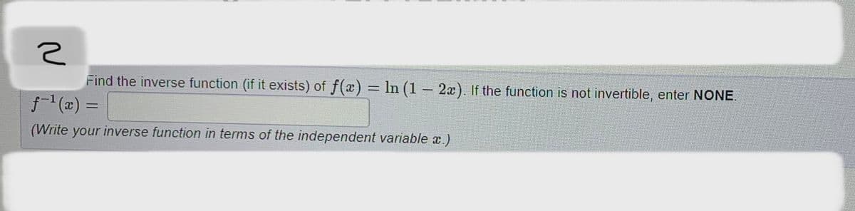 2
Find the inverse function (if it exists) of ƒ(x) = ln (1 – 2x). If the function is not invertible, enter NONE.
ƒ-¹(x) =
(Write your inverse function in terms of the independent variable x.)