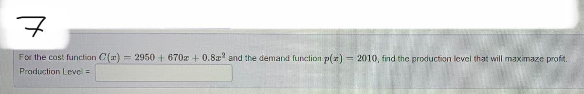 7
For the cost function C(x) = 2950 +670 +0.8x2 and the demand function p(x) = 2010, find the production level that will maximaze profit.
Production Level =