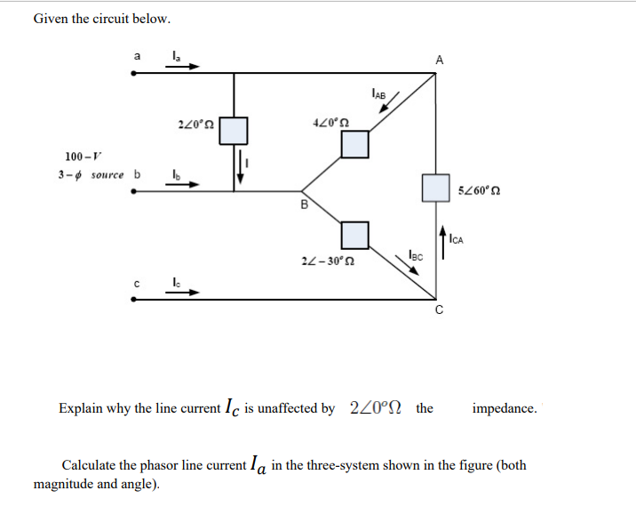 Given the circuit below.
a
A
220°n
U,07t
100 -V
3-ø source b
U,097s
ICA
Igc
22-30°n
Explain why the line current Ic is unaffected by 220°N the
impedance.
Calculate the phasor line current Ia in the three-system shown in the figure (both
magnitude and angle).
B,
