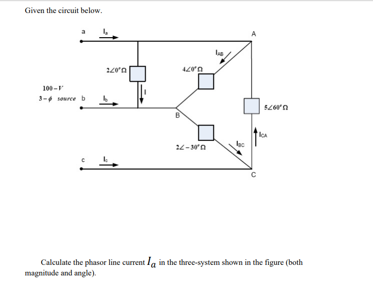 Given the circuit below.
a
A
IAB
220°n
U.07t
100 -V
3-ø source b
B
U,097s
ICA
Iec
22- 30°2
Calculate the phasor line current Ia in the three-system shown in the figure (both
magnitude and angle).
