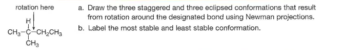 rotation here
a. Draw the three staggered and three eclipsed conformations that result
from rotation around the designated bond using Newman projections.
b. Label the most stable and least stable conformation.
CH3-C-CH,CH3
