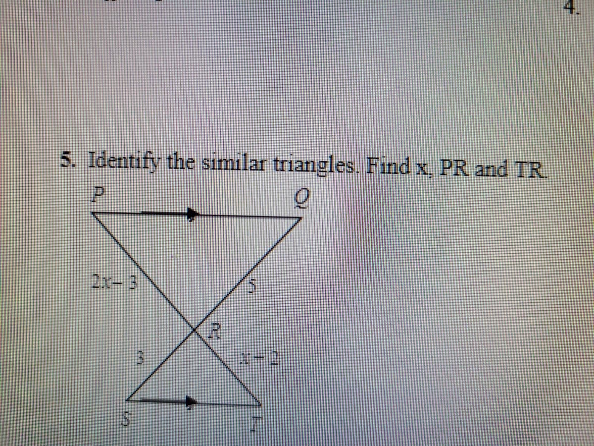 4.
5. Identify the similar triangles. Find x, PR and TR.
2x-3
5.
.R
