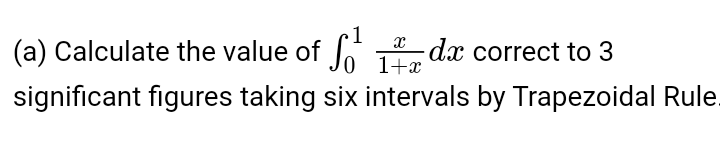 (a) Calculate the value of
*- dx correct to 3
1+x
significant figures taking six intervals by Trapezoidal Rule.
