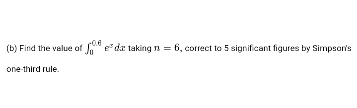 0.6
(b) Find the value of " e" dx taking n = 6, correct to 5 significant figures by Simpson's
one-third rule.
