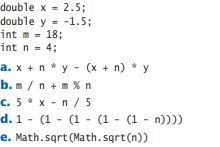 double x - 2.5;
double y - -1.5;
int m = 18;
int n- 4;
a. x + n * y - (x + n) * y
b.m /n +m % n
c. 5* x - n / 5
d. 1 - (1 - (1 - (1 - (1 - n))))
e. Math.sqrt (Math. sqrt(n))
