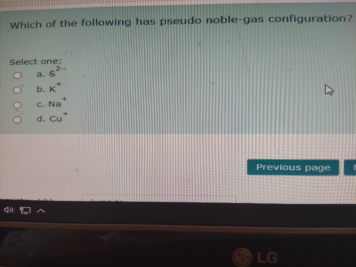 Which of the following has pseudo noble-gas configuration?
Select one:
2-
a. $
+
b. K*
C. Na
+
d. Cu"
Previous page
LG
