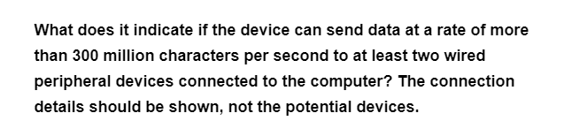 What does it indicate if the device can send data at a rate of more
than 300 million characters per second to at least two wired
peripheral devices connected to the computer? The connection
details should be shown, not the potential devices.