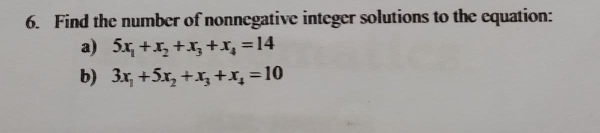 6. Find the number of nonnegative integer solutions to the equation:
a) 5x₁+x₂+x₂ + x₂ = 14
b) 3x₁ +5x₂ + x₂ + x₂ = 10