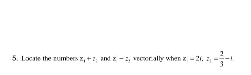 5. Locate the numbers z₁+z₂ and z₁ - z₂ vectorially when z, = 2i, z₂ =
2/3
-i.