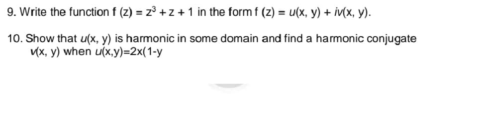 9. Write the function f (z) = z³ + z + 1 in the form f (z) = u(x, y) + iv(x, y).
10. Show that u(x, y) is harmonic in some domain and find a harmonic conjugate
v(x, y) when u(x,y)=2x(1-y