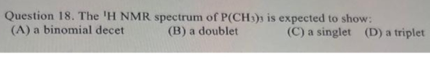 Question 18. The 'H NMR spectrum of P(CH3)3 is expected to show:
(C) a singlet (D) a triplet
(A) a binomial decet
(B) a doublet