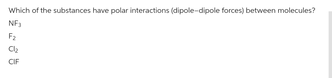 Which of the substances have polar interactions (dipole-dipole forces) between molecules?
NF3
F₂
Cl₂
CIF