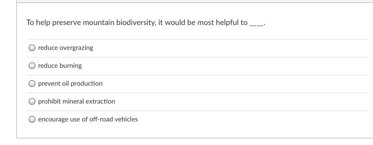 To help preserve mountain biodiversity, it would be most helpful to
reduce overgrazing
reduce burning
prevent oil production
prohibit mineral extraction
encourage use of off-road vehicles
