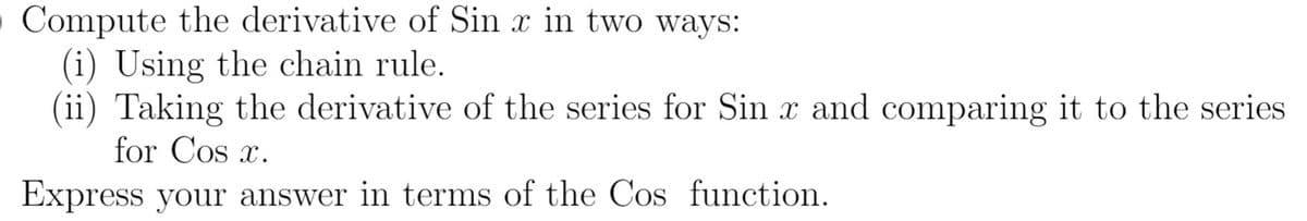Compute the derivative of Sin x in two ways:
(i) Using the chain rule.
(ii) Taking the derivative of the series for Sin x and comparing it to the series
for Cos x.
Express your answer in terms of the Cos function.
