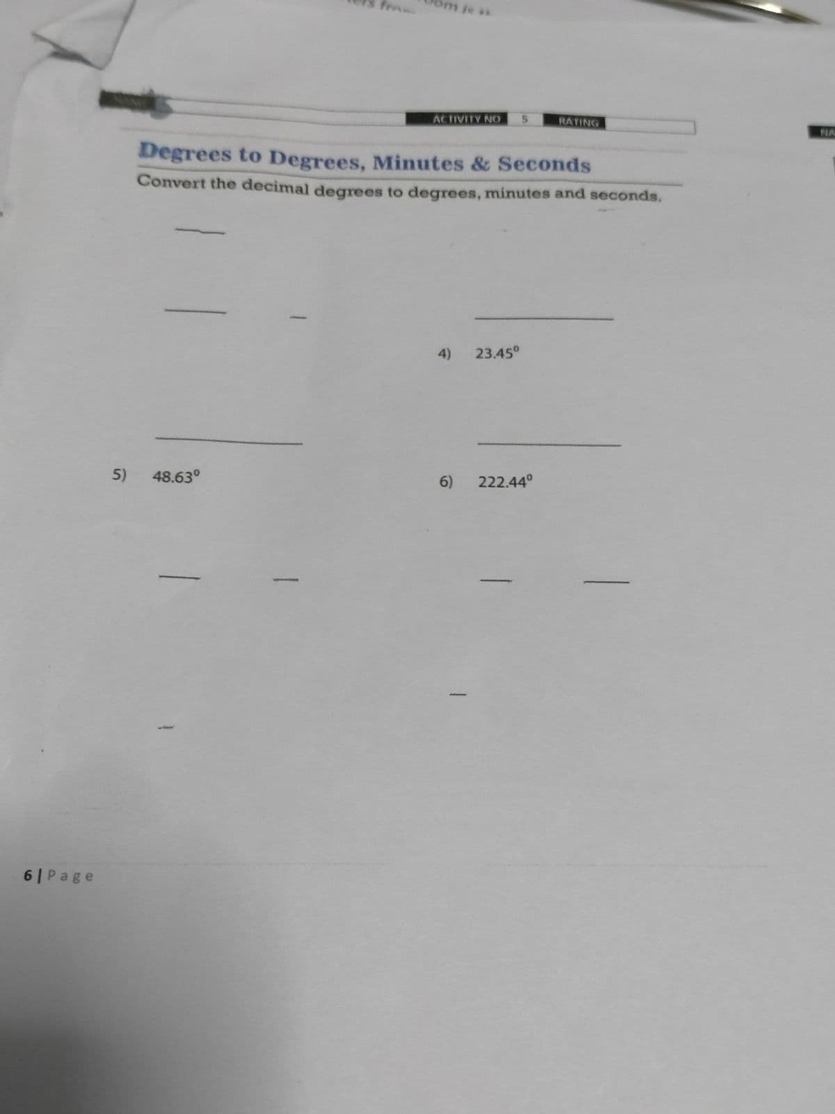 6| Page
ACTIVITY NO 5
5) 48.63°
Degrees to Degrees, Minutes & Seconds
Convert the decimal degrees to degrees, minutes and seconds.
4)
23.45⁰
RATING
6) 222.44°
NA