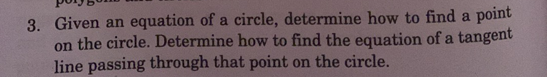 3. Given an equation of a circle, determine how to find a point
on the circle. Determine how to find the equation of a tangent
line passing through that point on the circle.
