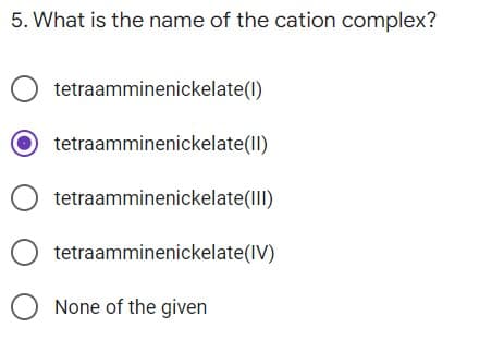 5. What is the name of the cation complex?
O tetraamminenickelate (1)
tetraamminenickelate(II)
O tetraamminenickelate (III)
O tetraamminenickelate (IV)
O None of the given