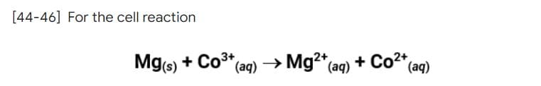 [44-46] For the cell reaction
*(aq) → Mg2+ (aq) + Co²+ (aq)
Mg(s) + Co³+